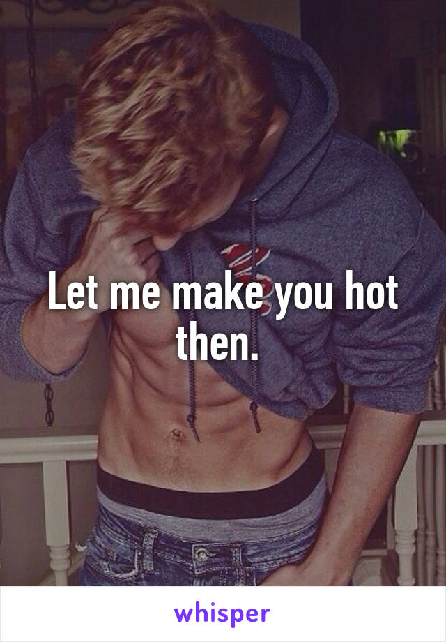 Let me make you hot then. 