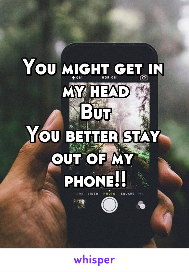 You might get in 
my head
But
You better stay 
out of my 
phone!!
