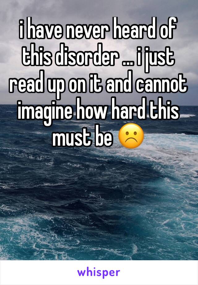 i have never heard of this disorder ... i just read up on it and cannot imagine how hard this must be ☹️