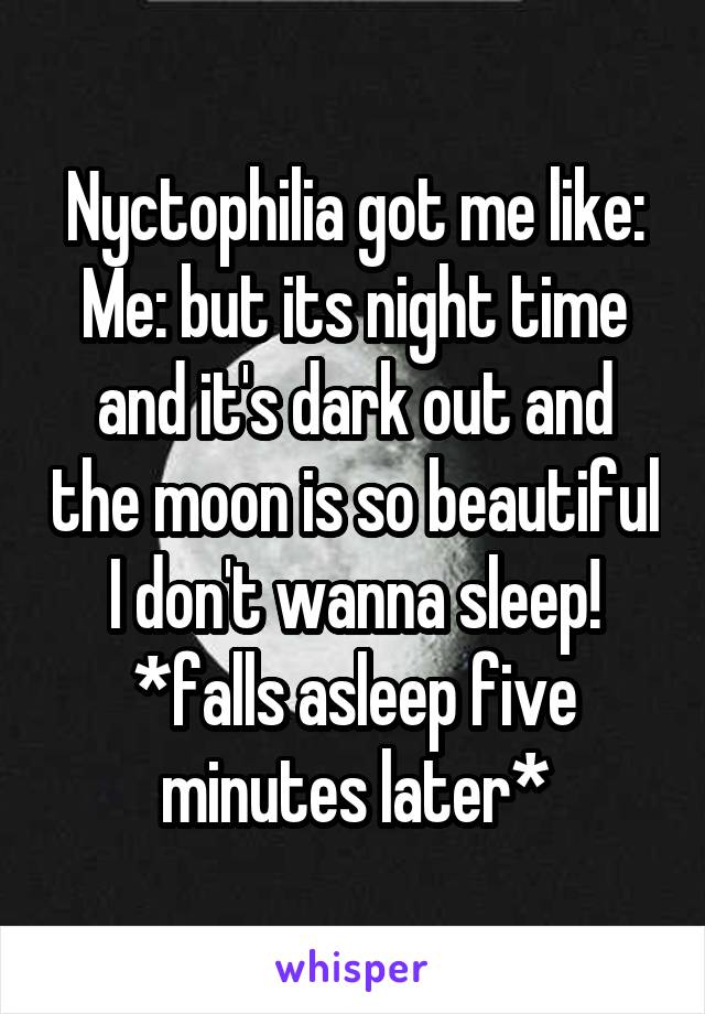 Nyctophilia got me like:
Me: but its night time and it's dark out and the moon is so beautiful I don't wanna sleep!
*falls asleep five minutes later*