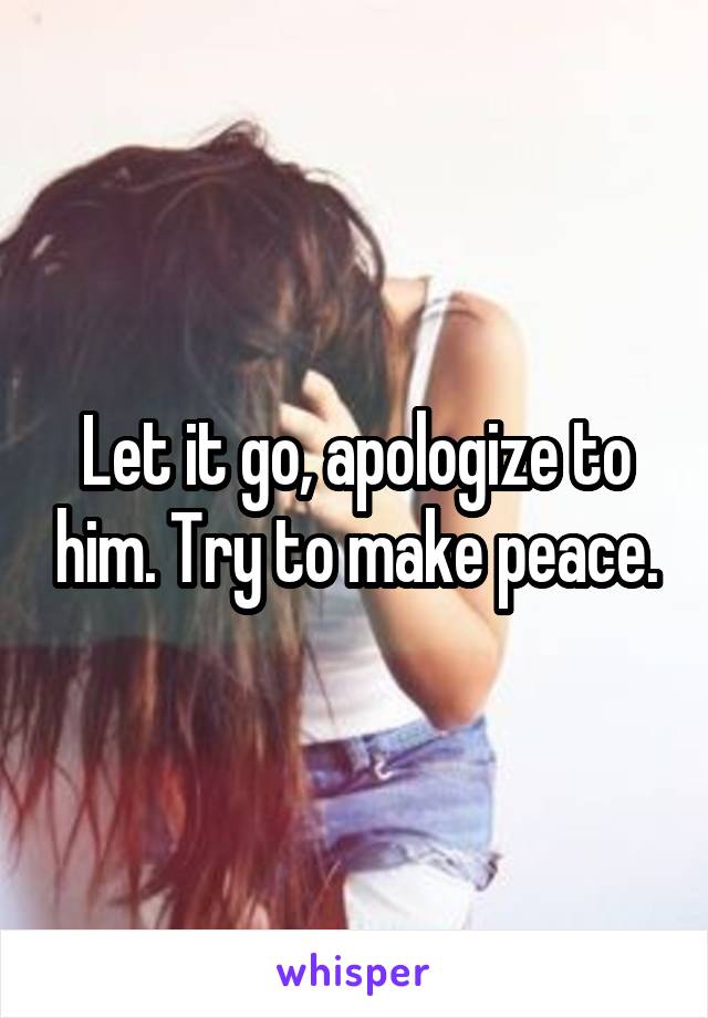 Let it go, apologize to him. Try to make peace.