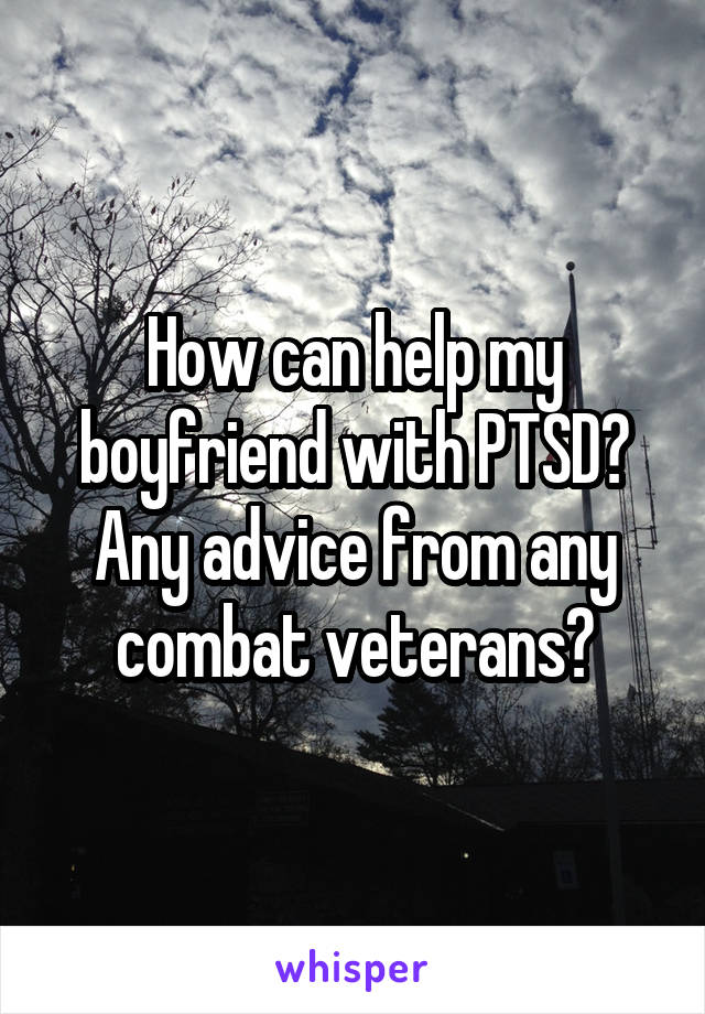 How can help my boyfriend with PTSD? Any advice from any combat veterans?