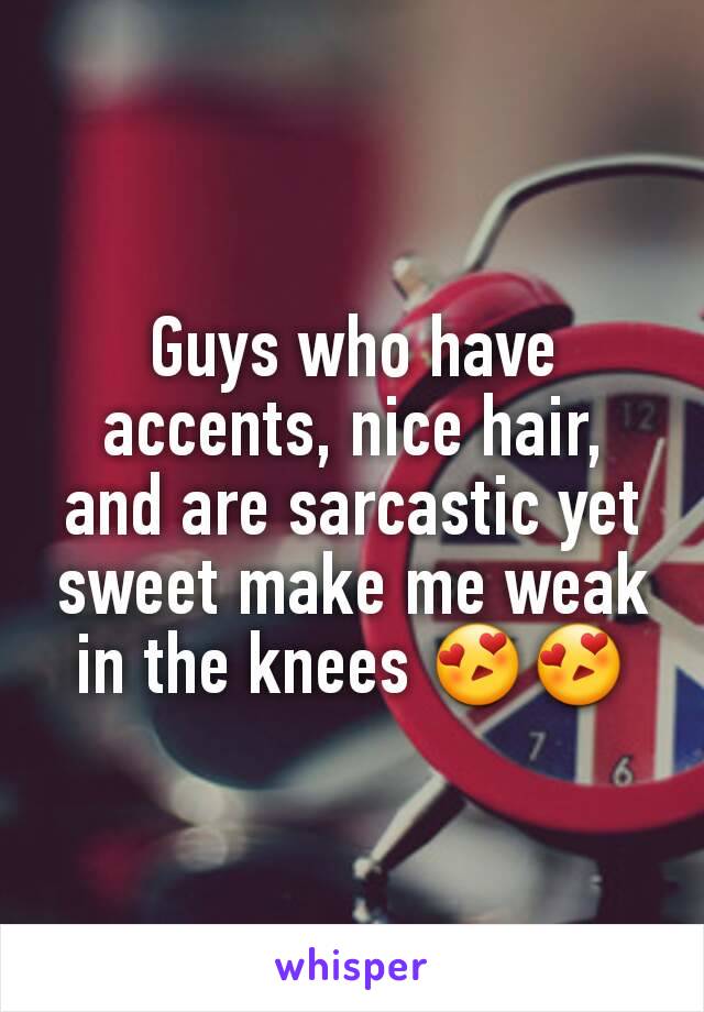 Guys who have accents, nice hair, and are sarcastic yet sweet make me weak in the knees 😍😍