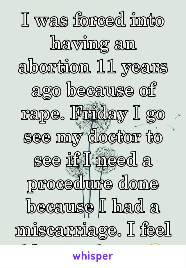 I was forced into having an abortion 11 years ago because of rape. Friday I go see my doctor to see if I need a procedure done because I had a miscarriage. I feel like I'm dying 😭