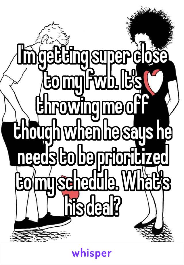 I'm getting super close to my fwb. It's throwing me off though when he says he needs to be prioritized to my schedule. What's his deal?