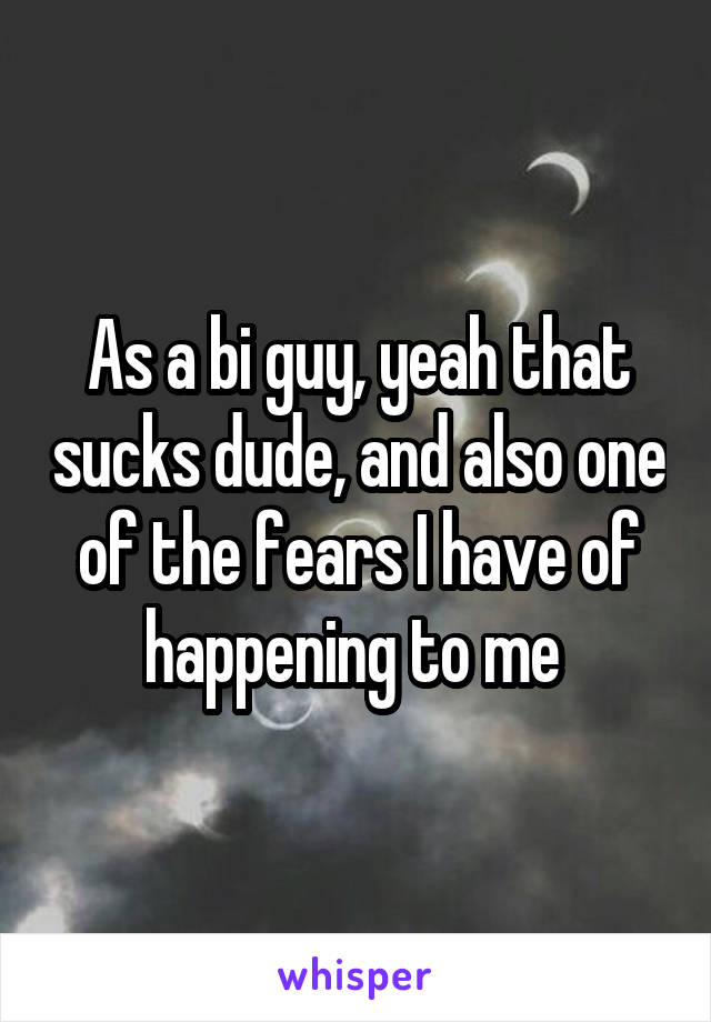 As a bi guy, yeah that sucks dude, and also one of the fears I have of happening to me 