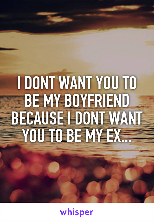 I DONT WANT YOU TO BE MY BOYFRIEND BECAUSE I DONT WANT YOU TO BE MY EX...