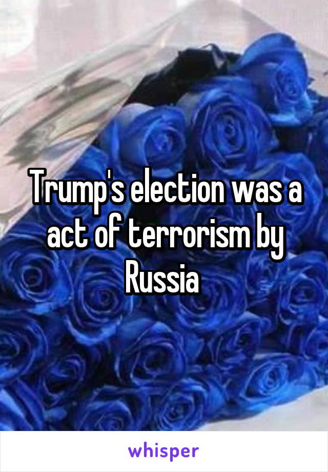 Trump's election was a act of terrorism by Russia 