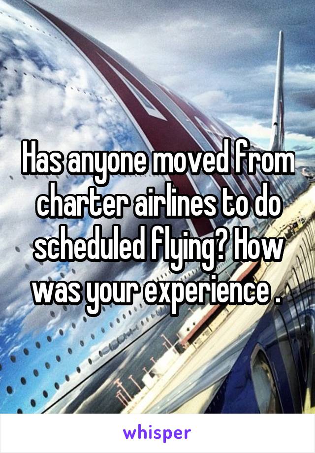 Has anyone moved from charter airlines to do scheduled flying? How was your experience . 