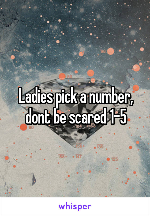 Ladies pick a number, dont be scared 1-5