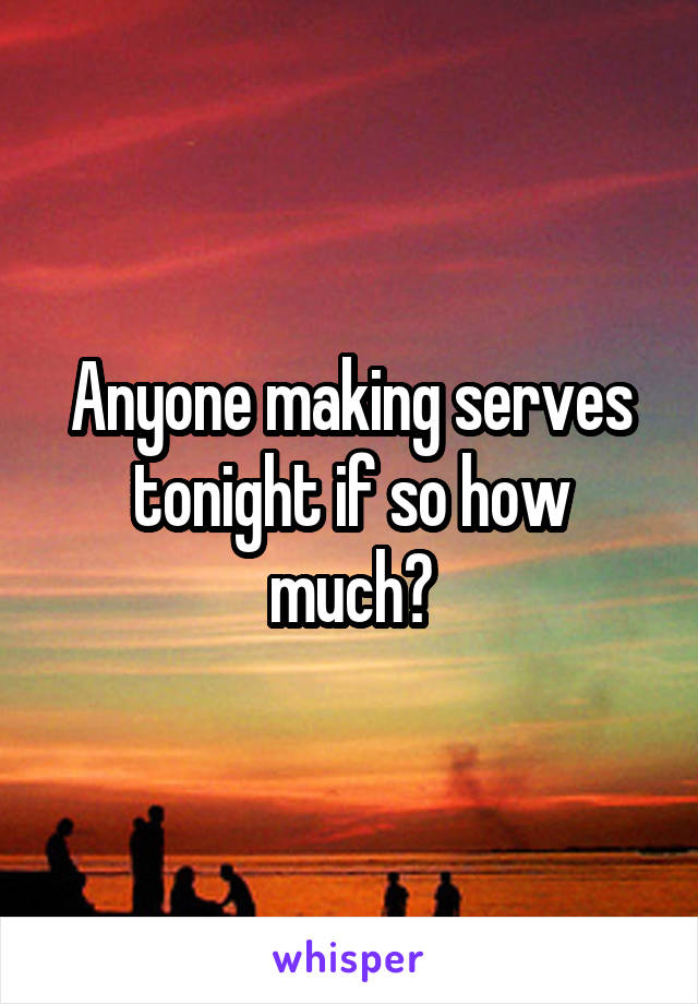 Anyone making serves tonight if so how much?