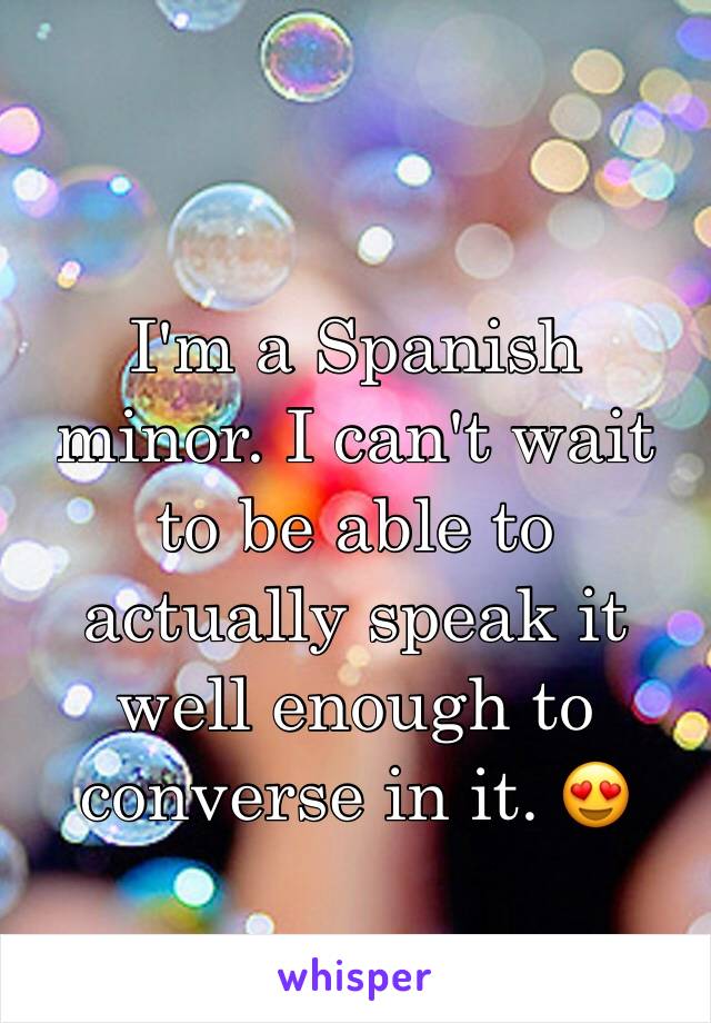 I'm a Spanish minor. I can't wait to be able to actually speak it well enough to converse in it. 😍