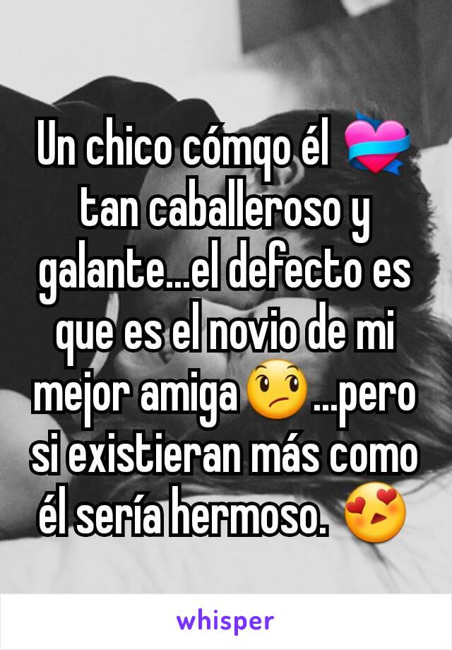 Un chico cómqo él 💝 tan caballeroso y galante...el defecto es que es el novio de mi mejor amiga😞...pero si existieran más como él sería hermoso. 😍