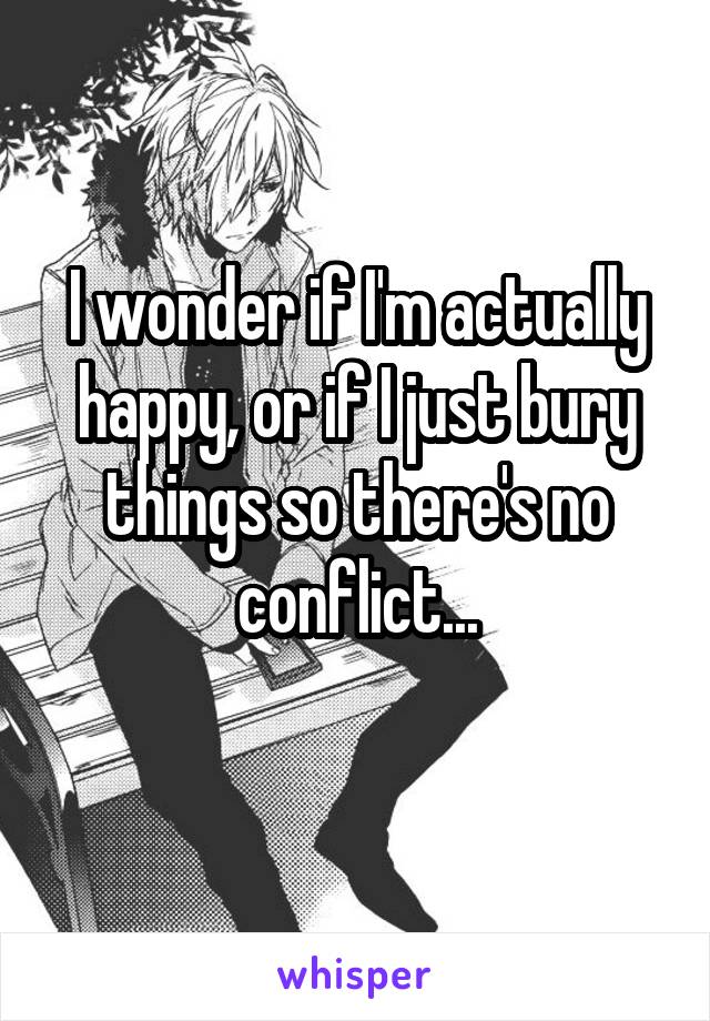 I wonder if I'm actually happy, or if I just bury things so there's no conflict...
