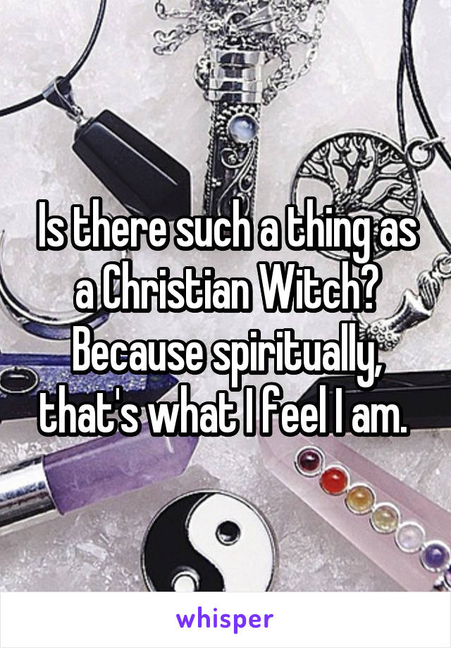 Is there such a thing as a Christian Witch?
Because spiritually, that's what I feel I am. 