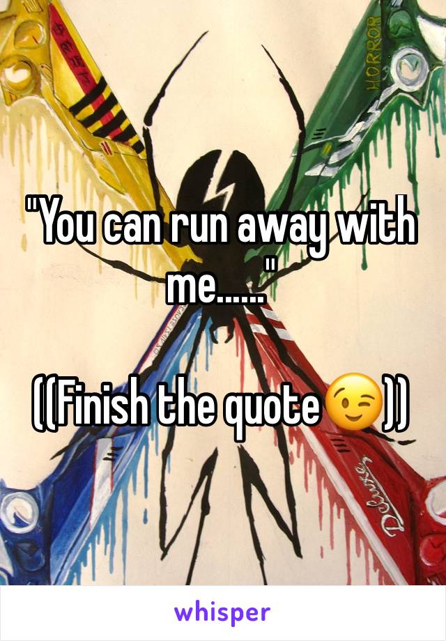 "You can run away with me......"

((Finish the quote😉))