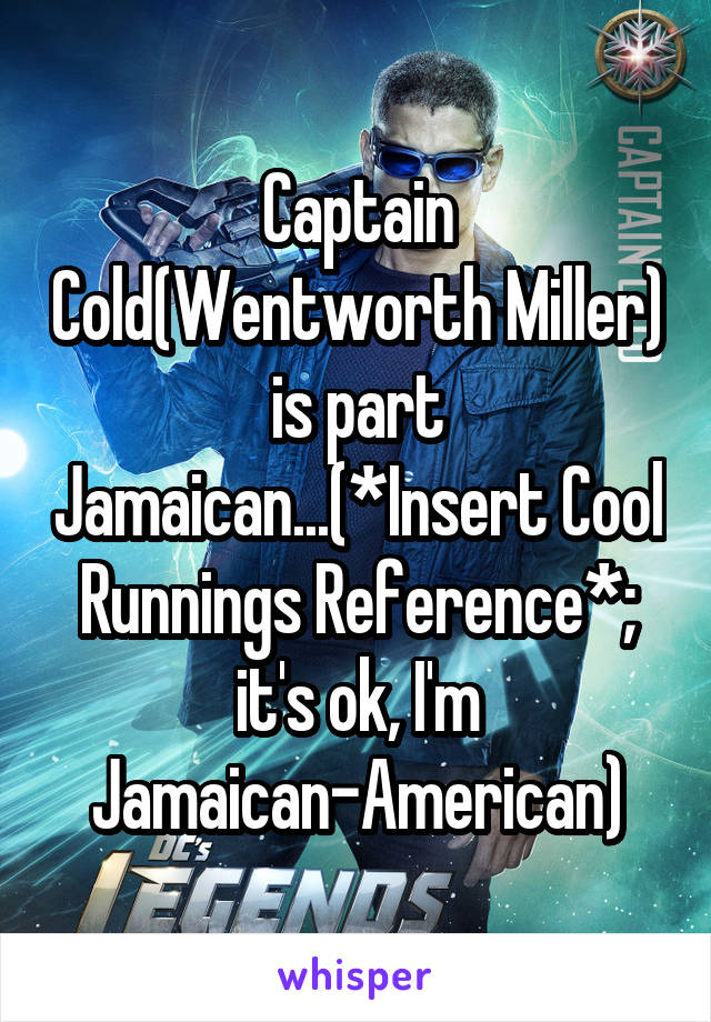 Captain Cold(Wentworth Miller) is part Jamaican...(*Insert Cool Runnings Reference*; it's ok, I'm Jamaican-American)