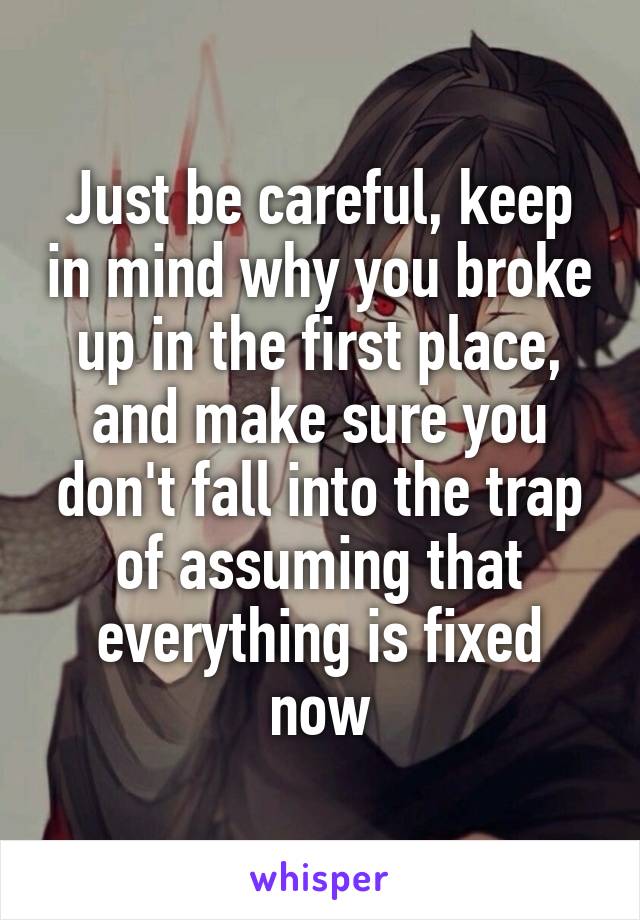 Just be careful, keep in mind why you broke up in the first place, and make sure you don't fall into the trap of assuming that everything is fixed now