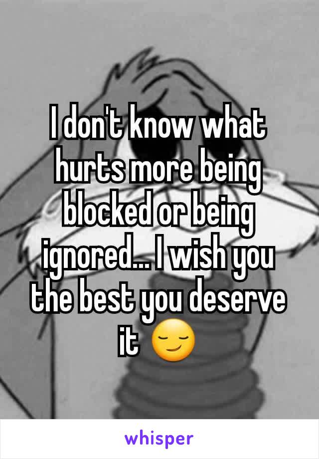 I don't know what hurts more being blocked or being ignored... I wish you the best you deserve it 😏