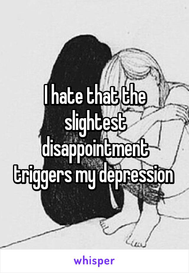 I hate that the slightest disappointment triggers my depression 