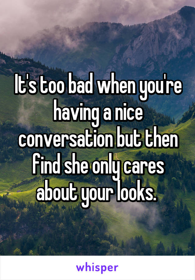 It's too bad when you're having a nice conversation but then find she only cares about your looks. 