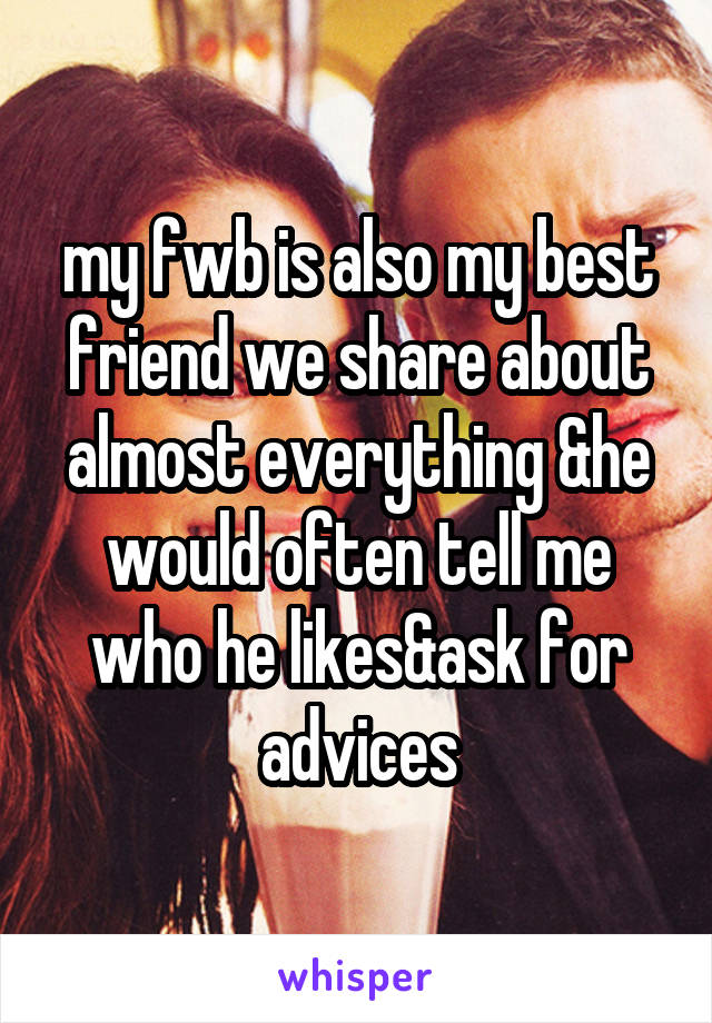 my fwb is also my best friend we share about almost everything &he would often tell me who he likes&ask for advices