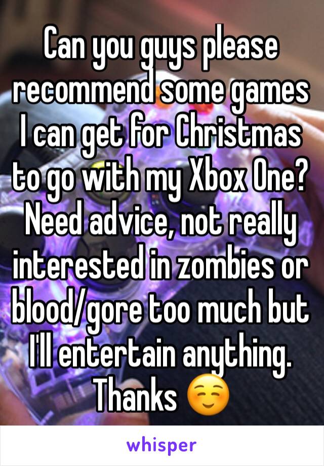 Can you guys please recommend some games I can get for Christmas to go with my Xbox One? Need advice, not really interested in zombies or blood/gore too much but I'll entertain anything. Thanks ☺️