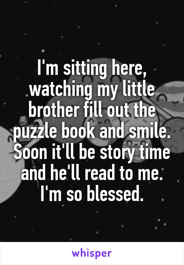 I'm sitting here, watching my little brother fill out the puzzle book and smile. Soon it'll be story time and he'll read to me. I'm so blessed.