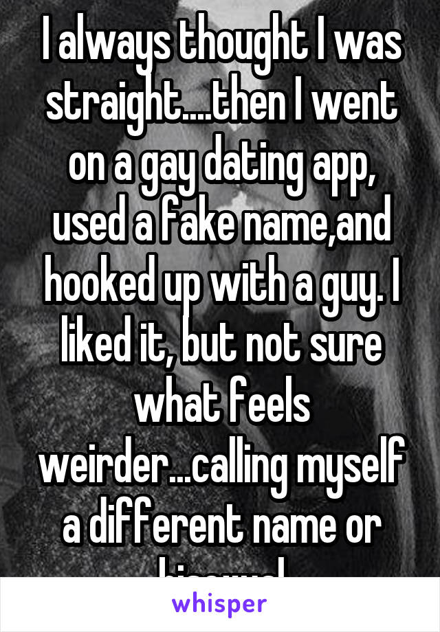 I always thought I was straight....then I went on a gay dating app, used a fake name,and hooked up with a guy. I liked it, but not sure what feels weirder...calling myself a different name or bisexual