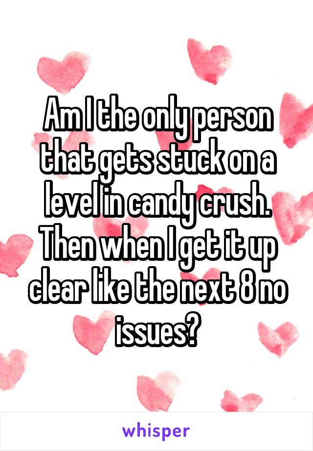 Am I the only person that gets stuck on a level in candy crush. Then when I get it up clear like the next 8 no issues?