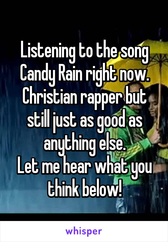 Listening to the song Candy Rain right now.
Christian rapper but still just as good as anything else.
Let me hear what you think below!