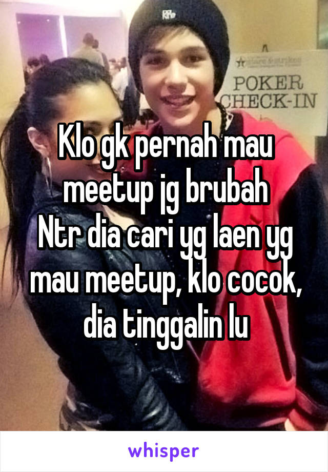 Klo gk pernah mau meetup jg brubah
Ntr dia cari yg laen yg mau meetup, klo cocok, dia tinggalin lu