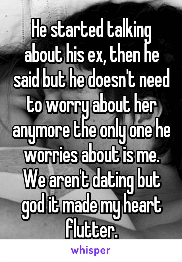 He started talking about his ex, then he said but he doesn't need to worry about her anymore the only one he worries about is me. We aren't dating but god it made my heart flutter.