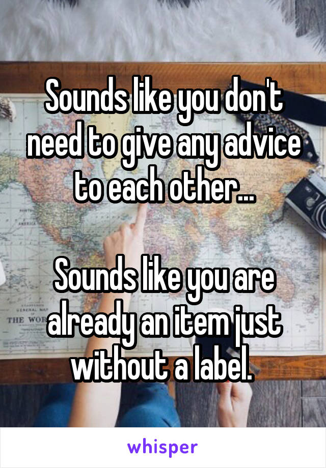 Sounds like you don't need to give any advice to each other...

Sounds like you are already an item just without a label. 