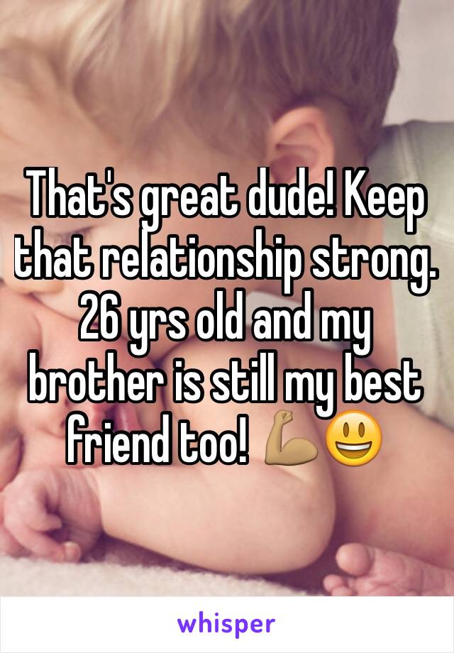 That's great dude! Keep that relationship strong. 26 yrs old and my brother is still my best friend too! 💪🏽😃