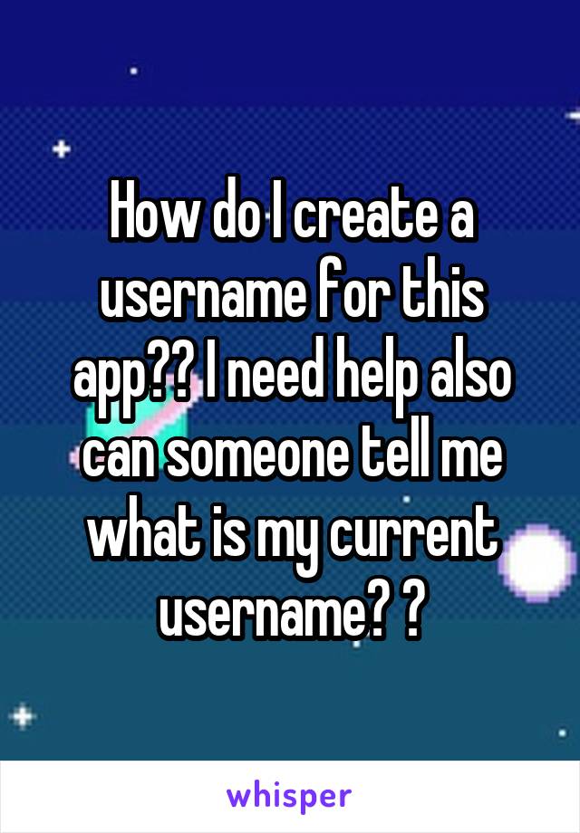 How do I create a username for this app?? I need help also can someone tell me what is my current username? ?