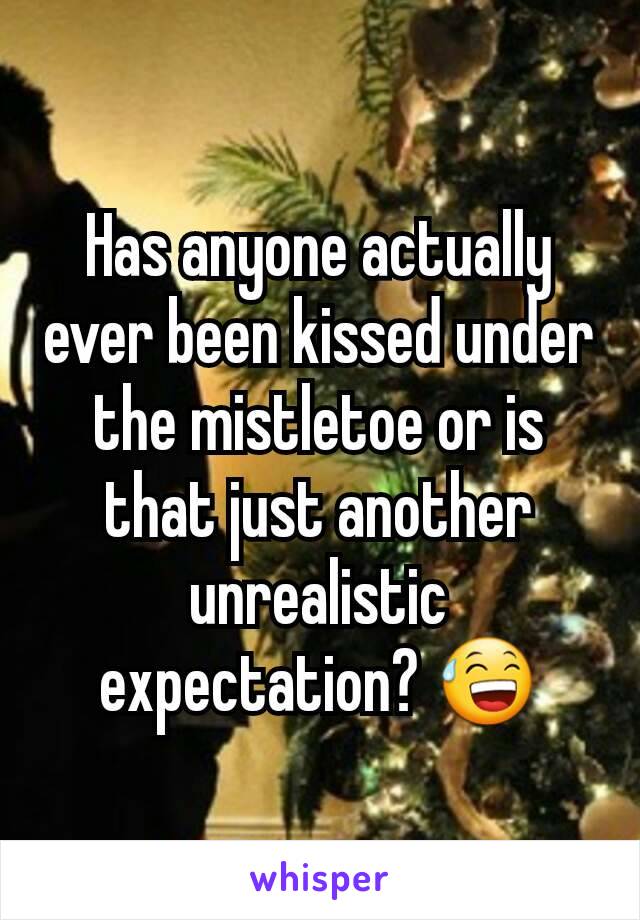 Has anyone actually ever been kissed under the mistletoe or is that just another unrealistic expectation? 😅