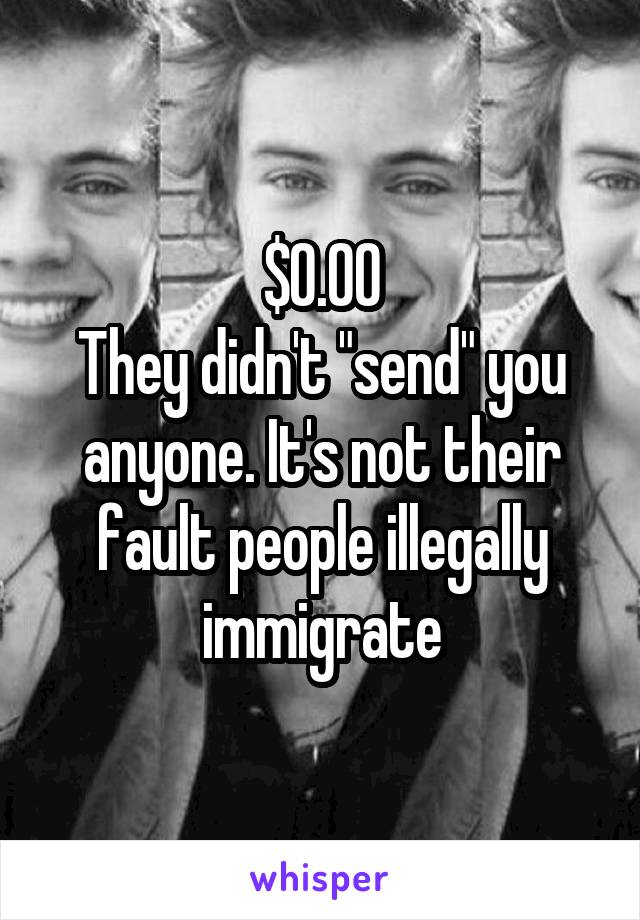 $0.00
They didn't "send" you anyone. It's not their fault people illegally immigrate