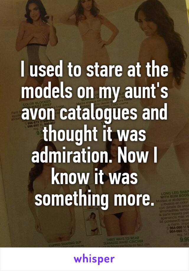 I used to stare at the models on my aunt's avon catalogues and thought it was admiration. Now I know it was something more.