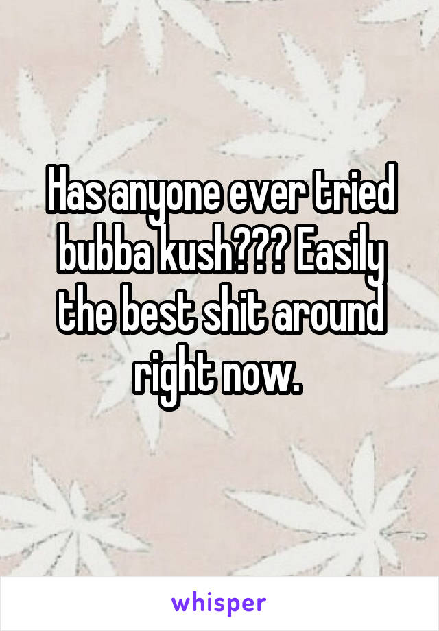 Has anyone ever tried bubba kush??? Easily the best shit around right now. 
