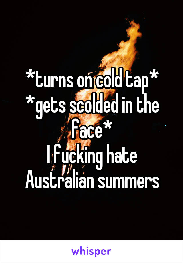 *turns on cold tap*
*gets scolded in the face*
I fucking hate Australian summers