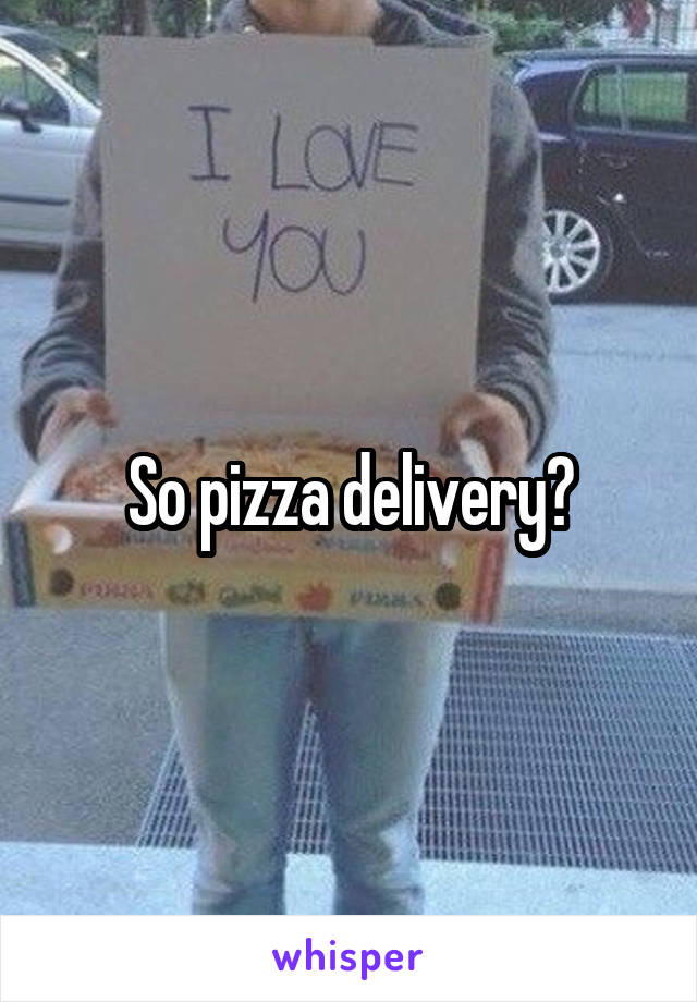 So pizza delivery?
