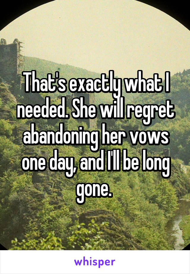 That's exactly what I needed. She will regret abandoning her vows one day, and I'll be long gone. 