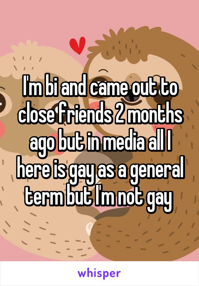 I'm bi and came out to close friends 2 months ago but in media all I here is gay as a general term but I'm not gay 