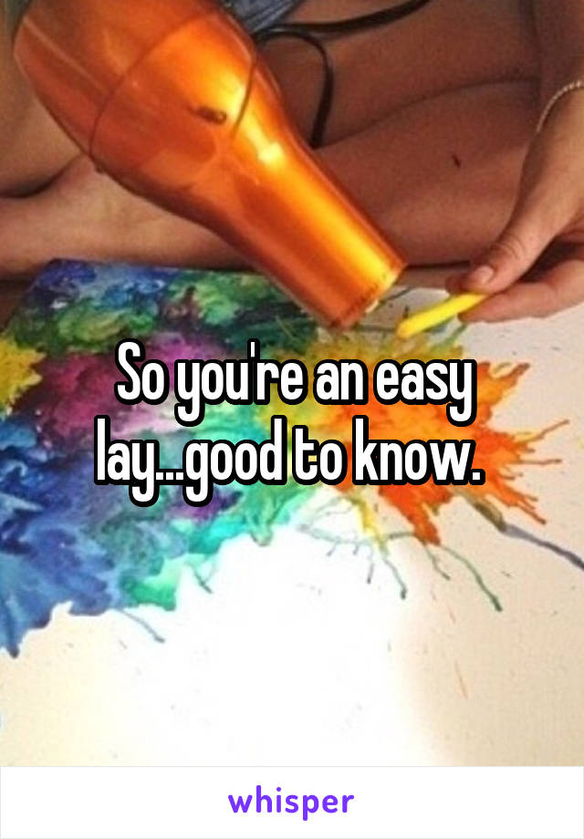 So you're an easy lay...good to know. 