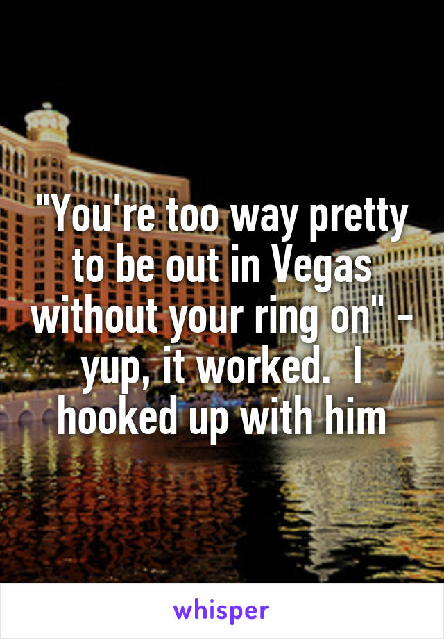 "You're too way pretty to be out in Vegas without your ring on" - yup, it worked.  I hooked up with him