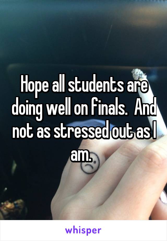 Hope all students are doing well on finals.  And not as stressed out as I am.  