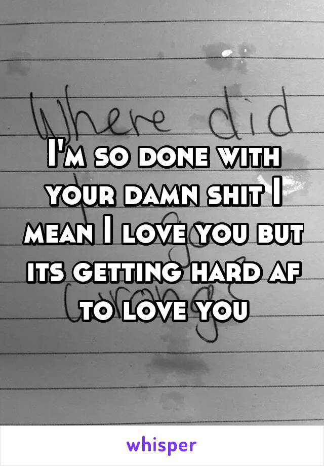 I'm so done with your damn shit I mean I love you but its getting hard af to love you