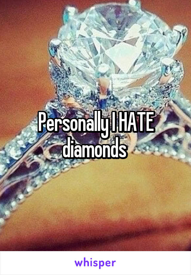 Personally I HATE diamonds 