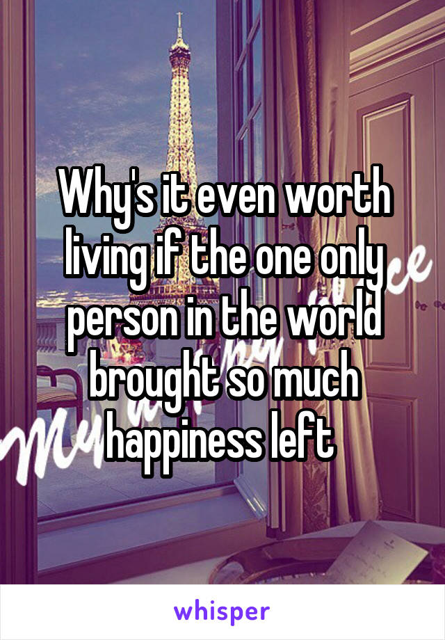 Why's it even worth living if the one only person in the world brought so much happiness left 